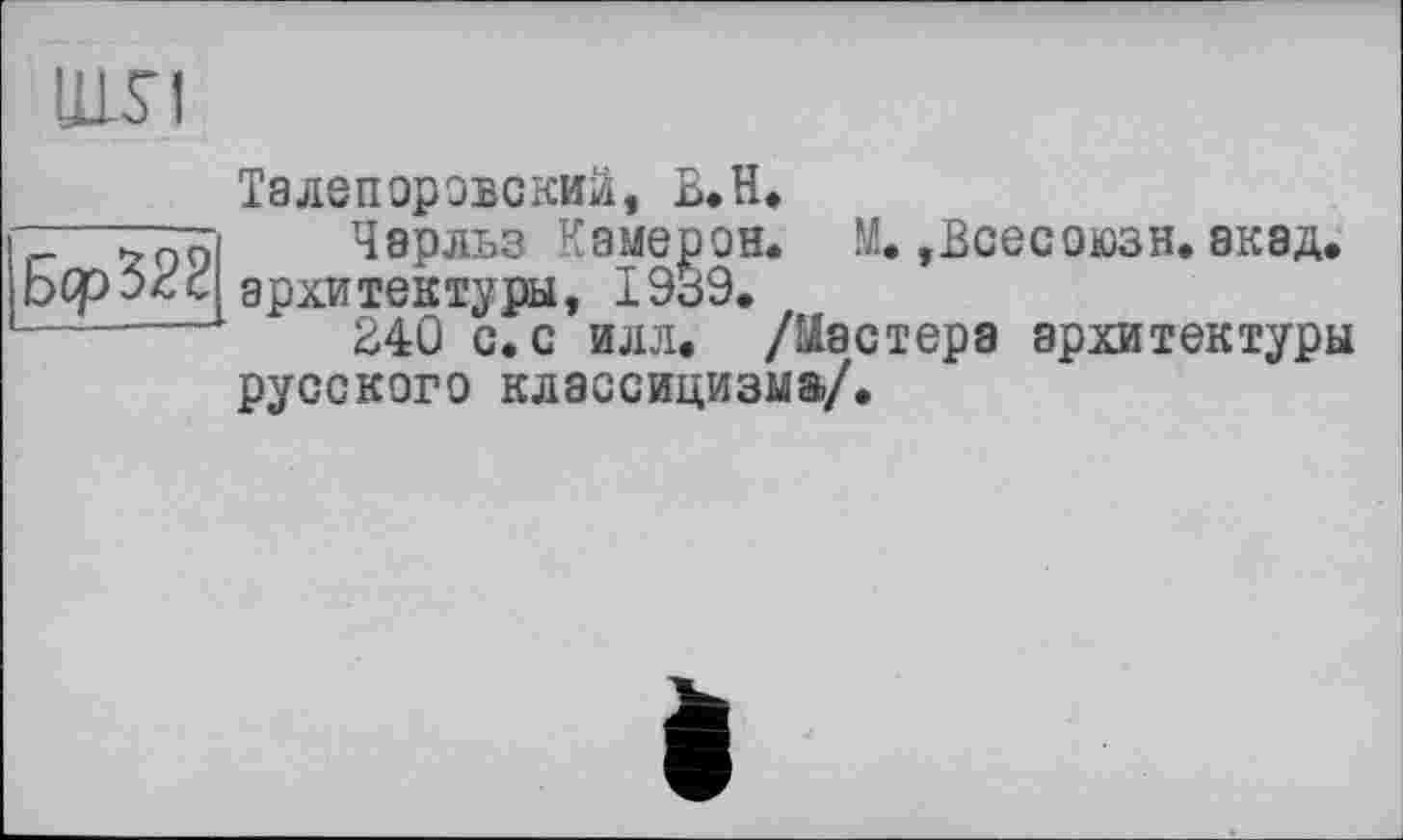 ﻿Талепоровскии, В.Н.
Чарльз Камерон. М. ,Всесоюзн. экад, архитектуры, 1939.
24Û с. с илл. /Мастера архитектуры русского классицизма/.